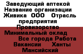 Заведующий аптекой › Название организации ­ Живика, ООО › Отрасль предприятия ­ Провизорство › Минимальный оклад ­ 35 000 - Все города Работа » Вакансии   . Ханты-Мансийский